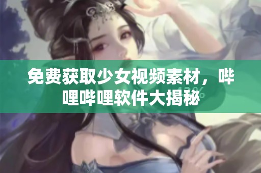 免费获取少女视频素材，哔哩哔哩软件大揭秘