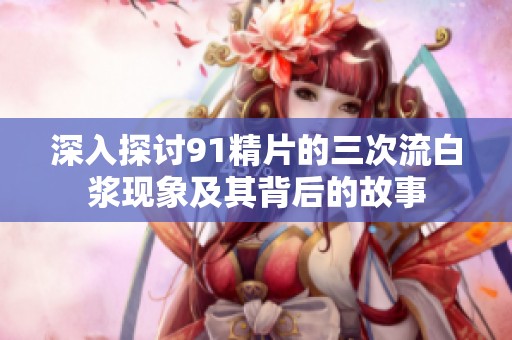 深入探讨91精片的三次流白浆现象及其背后的故事