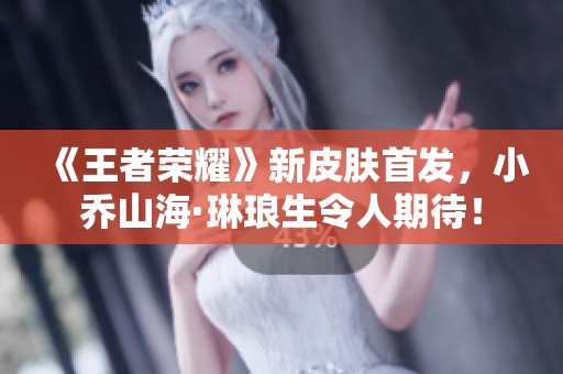 《王者荣耀》新皮肤首发，小乔山海·琳琅生令人期待！