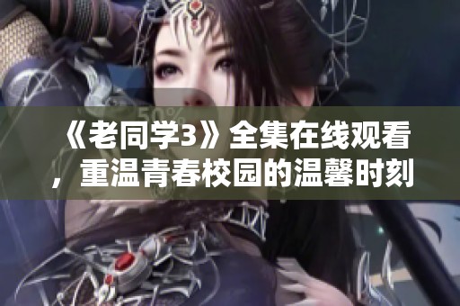《老同学3》全集在线观看，重温青春校园的温馨时刻