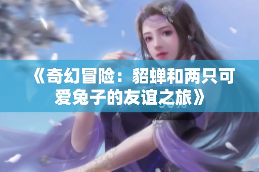 《奇幻冒险：貂蝉和两只可爱兔子的友谊之旅》
