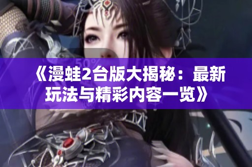 《漫蛙2台版大揭秘：最新玩法与精彩内容一览》