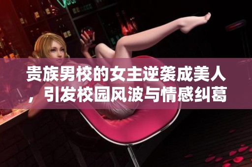 贵族男校的女主逆袭成美人，引发校园风波与情感纠葛
