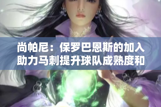 尚帕尼：保罗巴恩斯的加入助力马刺提升球队成熟度和终结能力