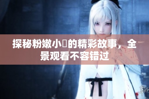 探秘粉嫩小泬的精彩故事，全景观看不容错过
