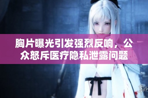 胸片曝光引发强烈反响，公众怒斥医疗隐私泄露问题