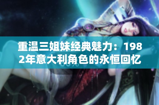 重温三姐妹经典魅力：1982年意大利角色的永恒回忆与影响