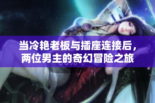 当冷艳老板与插座连接后，两位男主的奇幻冒险之旅