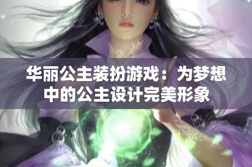 华丽公主装扮游戏：为梦想中的公主设计完美形象