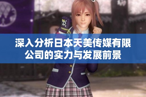 深入分析日本天美传媒有限公司的实力与发展前景