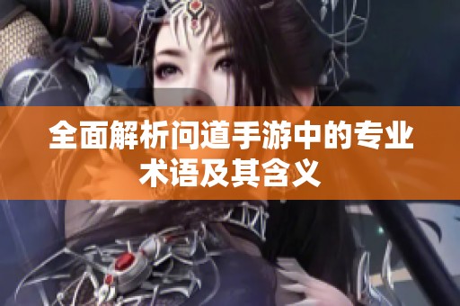 全面解析问道手游中的专业术语及其含义