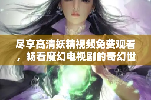 尽享高清妖精视频免费观看，畅看魔幻电视剧的奇幻世界