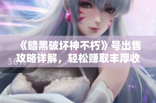 《暗黑破坏神不朽》号出售攻略详解，轻松赚取丰厚收益