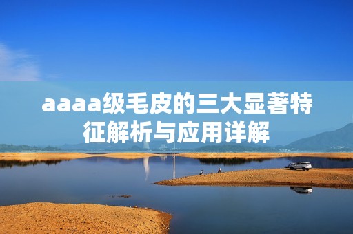 aaaa级毛皮的三大显著特征解析与应用详解