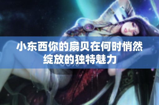 小东西你的扇贝在何时悄然绽放的独特魅力