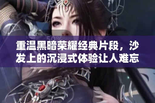 重温黑暗荣耀经典片段，沙发上的沉浸式体验让人难忘