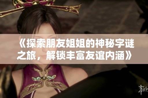 《探索朋友姐姐的神秘字谜之旅，解锁丰富友谊内涵》