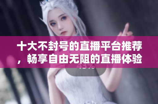 十大不封号的直播平台推荐，畅享自由无阻的直播体验