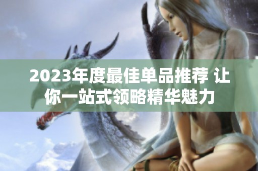2023年度最佳单品推荐 让你一站式领略精华魅力