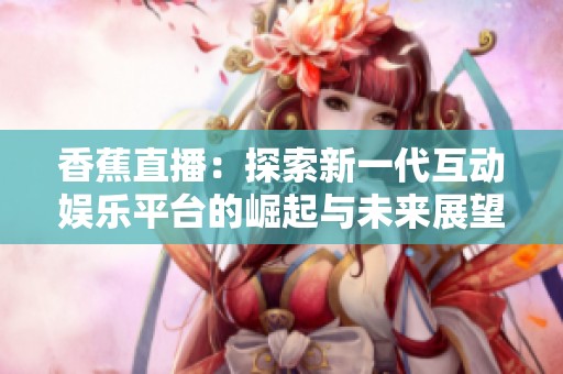 香蕉直播：探索新一代互动娱乐平台的崛起与未来展望