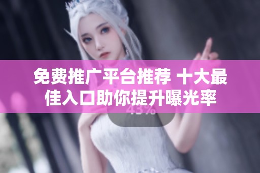 免费推广平台推荐 十大最佳入口助你提升曝光率