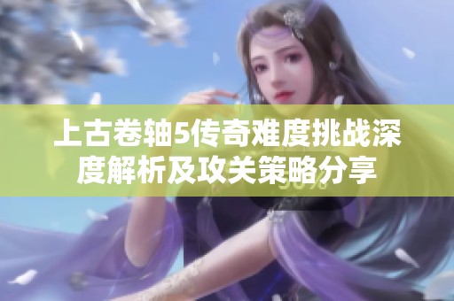 上古卷轴5传奇难度挑战深度解析及攻关策略分享