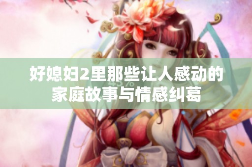 好媳妇2里那些让人感动的家庭故事与情感纠葛