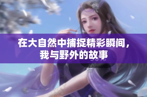 在大自然中捕捉精彩瞬间，我与野外的故事