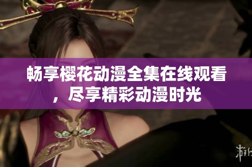 畅享樱花动漫全集在线观看，尽享精彩动漫时光