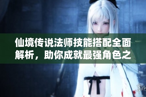仙境传说法师技能搭配全面解析，助你成就最强角色之旅