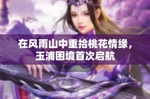 在风雨山中重拾桃花情缘，玉浦困境首次启航