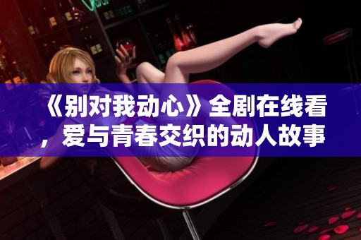 《别对我动心》全剧在线看，爱与青春交织的动人故事