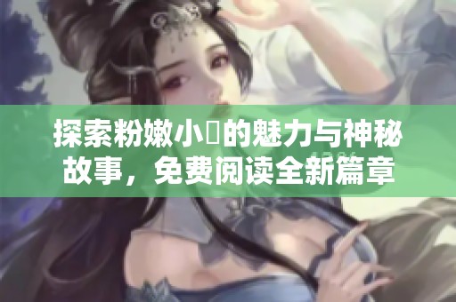 探索粉嫩小泬的魅力与神秘故事，免费阅读全新篇章