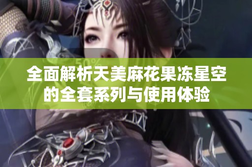 全面解析天美麻花果冻星空的全套系列与使用体验