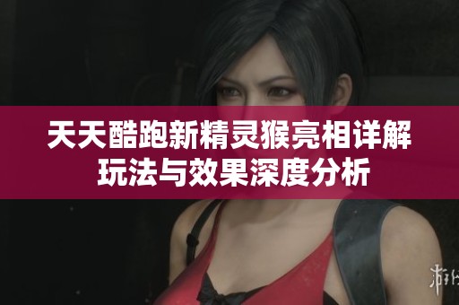 天天酷跑新精灵猴亮相详解 玩法与效果深度分析