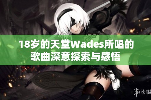 18岁的天堂Wades所唱的歌曲深意探索与感悟