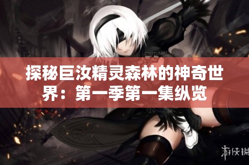 探秘巨汝精灵森林的神奇世界：第一季第一集纵览