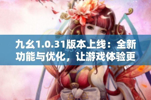九幺1.0.31版本上线：全新功能与优化，让游戏体验更上一层楼