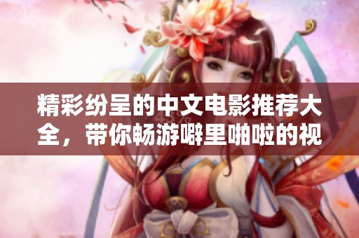精彩纷呈的中文电影推荐大全，带你畅游噼里啪啦的视听盛宴
