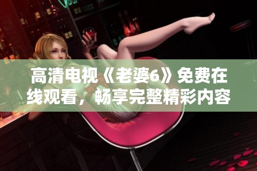高清电视《老婆6》免费在线观看，畅享完整精彩内容！