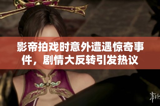 影帝拍戏时意外遭遇惊奇事件，剧情大反转引发热议