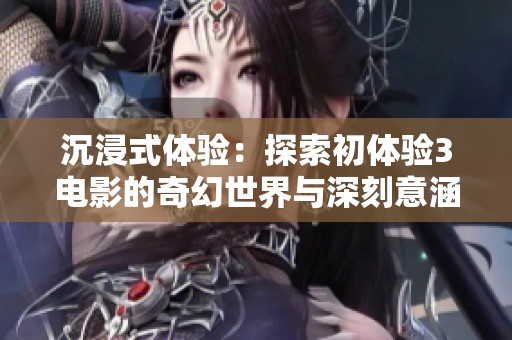 沉浸式体验：探索初体验3电影的奇幻世界与深刻意涵