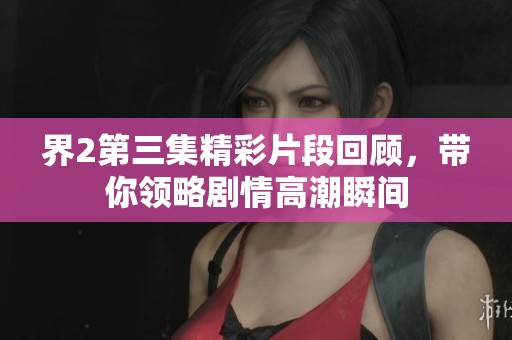 界2第三集精彩片段回顾，带你领略剧情高潮瞬间