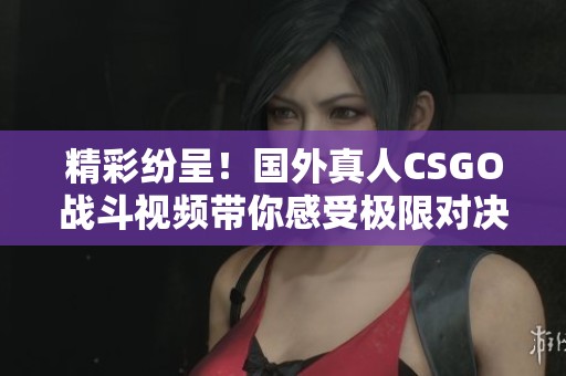 精彩纷呈！国外真人CSGO战斗视频带你感受极限对决快感