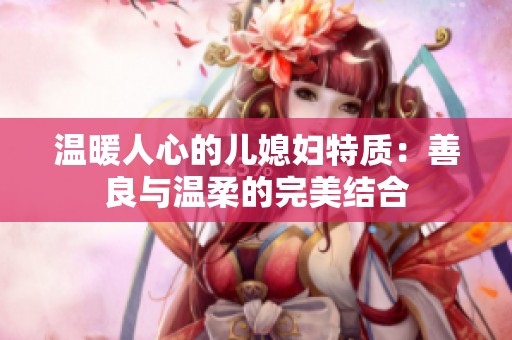 温暖人心的儿媳妇特质：善良与温柔的完美结合