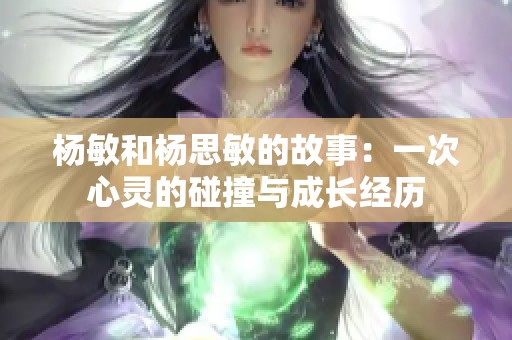 杨敏和杨思敏的故事：一次心灵的碰撞与成长经历