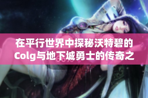 在平行世界中探秘沃特碧的Colg与地下城勇士的传奇之旅
