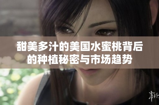 甜美多汁的美国水蜜桃背后的种植秘密与市场趋势