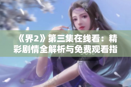《界2》第三集在线看：精彩剧情全解析与免费观看指南