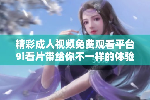 精彩成人视频免费观看平台9i看片带给你不一样的体验